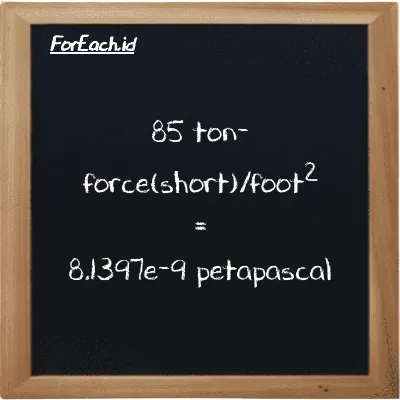 How to convert ton-force(short)/foot<sup>2</sup> to petapascal: 85 ton-force(short)/foot<sup>2</sup> (tf/ft<sup>2</sup>) is equivalent to 85 times 9.5761e-11 petapascal (PPa)